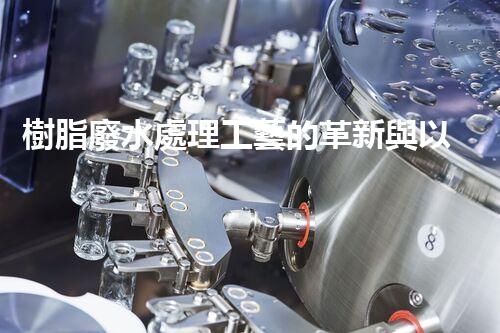 樹脂廢水處理工藝的革新與以后？